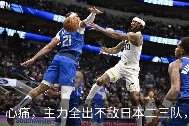 心痛，主力全出不敌日本二三队，中国男篮为何输得让人如此难受？