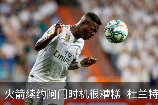 火箭续约阿门时机很糟糕 杜兰特会因此加速逃离？