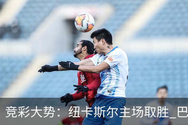 竞彩大势：纽卡斯尔主场取胜 巴萨客场大捷